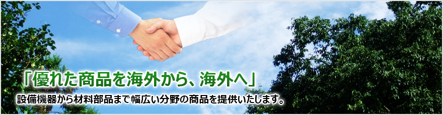 「優れた商品を海外から、海外へ」設備機器から部品まで幅広い分野の商品を提供いたします。 「優れた商品を海外から、海外へ」設備機器から部品まで幅広い分野の商品を提供いたします。