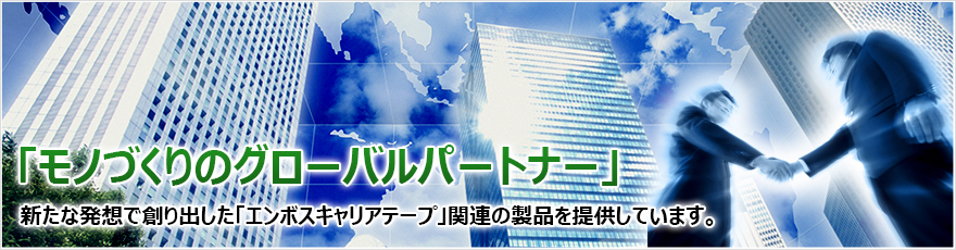 「モノづくりのグローバルパートナー　新たな発想で創り出した「エンボスキャリアテープ」関連の製品を提供しています。