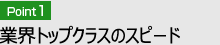 Point1 業界トップクラスのスピード